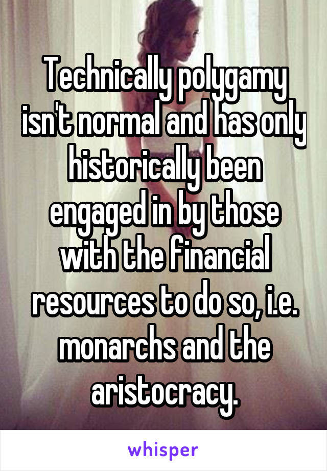 Technically polygamy isn't normal and has only historically been engaged in by those with the financial resources to do so, i.e. monarchs and the aristocracy.