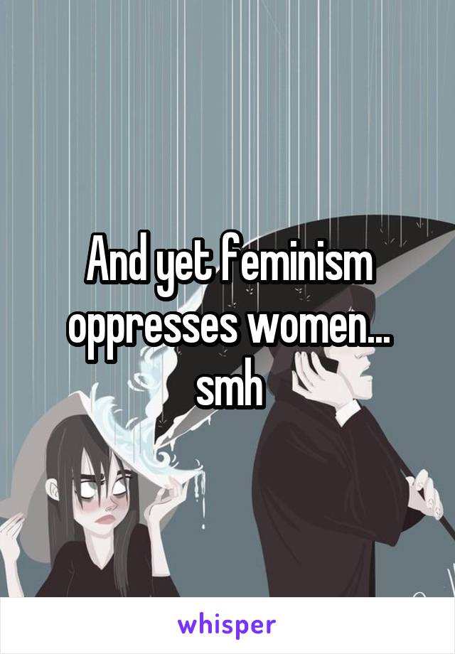 And yet feminism oppresses women... smh