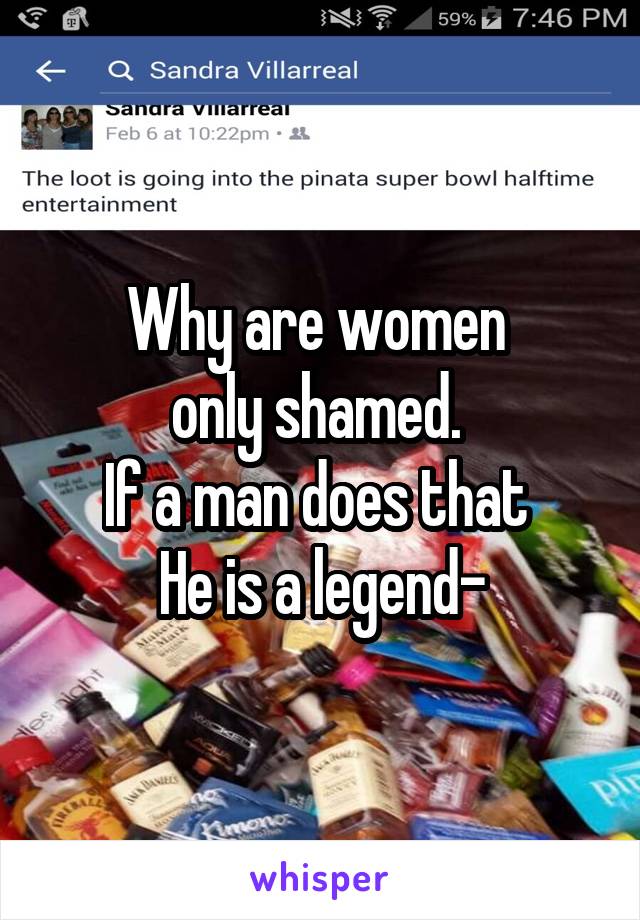 Why are women 
only shamed. 
If a man does that 
He is a legend-