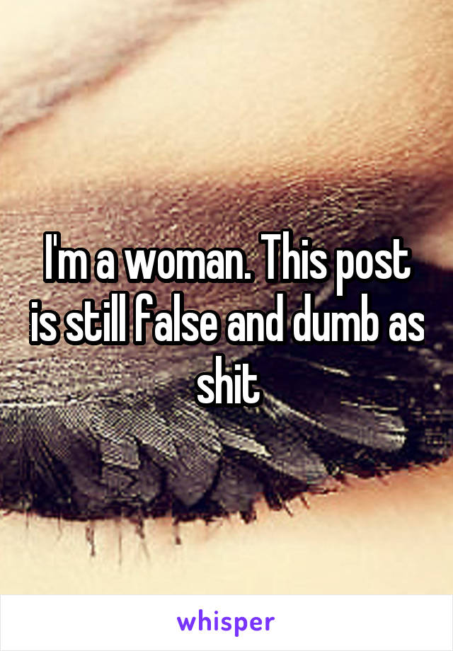 I'm a woman. This post is still false and dumb as shit