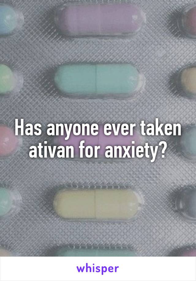 Has anyone ever taken ativan for anxiety?