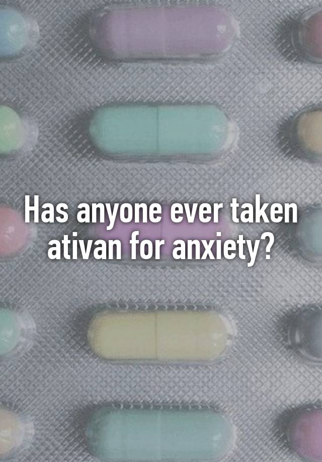 Has anyone ever taken ativan for anxiety?