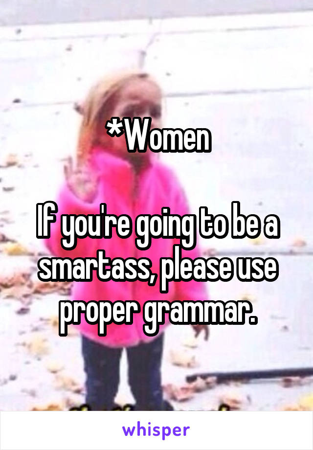 *Women

If you're going to be a smartass, please use proper grammar.