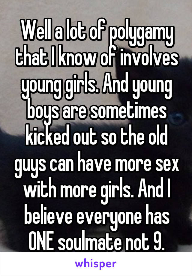 Well a lot of polygamy that I know of involves young girls. And young boys are sometimes kicked out so the old guys can have more sex with more girls. And I believe everyone has ONE soulmate not 9.