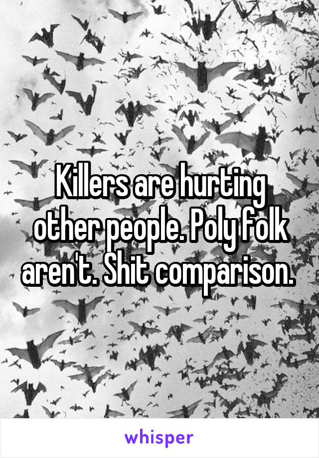 Killers are hurting other people. Poly folk aren't. Shit comparison. 