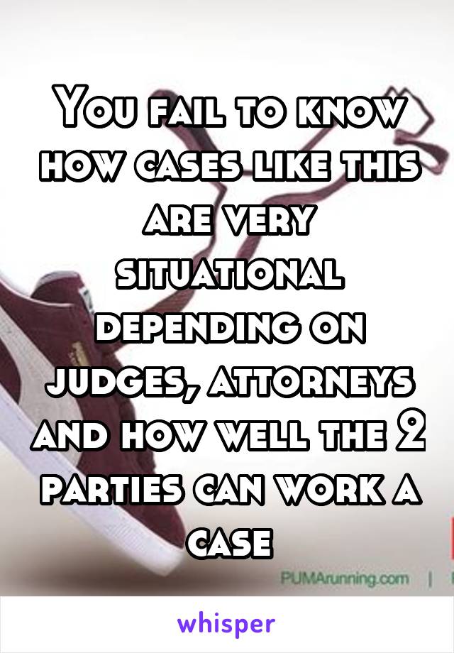 You fail to know how cases like this are very situational depending on judges, attorneys and how well the 2 parties can work a case