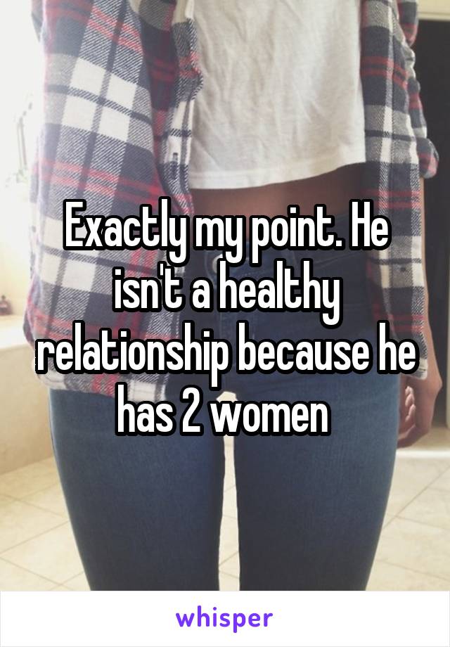 Exactly my point. He isn't a healthy relationship because he has 2 women 