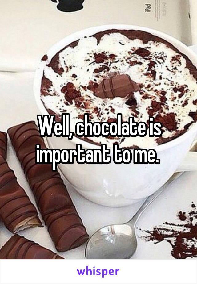 Well, chocolate is important to me. 