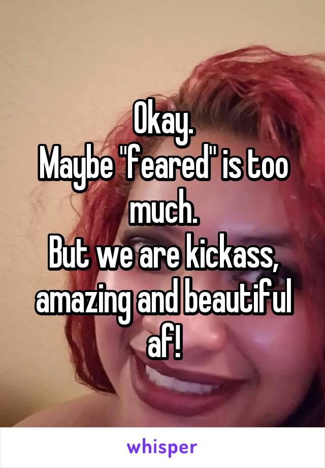 Okay.
Maybe "feared" is too much.
But we are kickass, amazing and beautiful af!