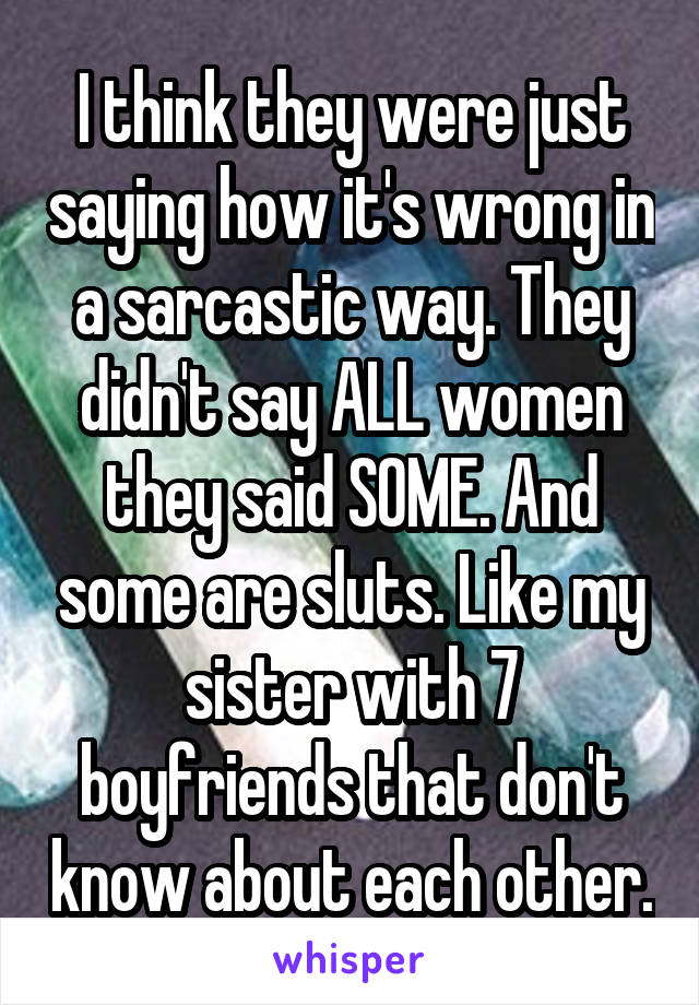 I think they were just saying how it's wrong in a sarcastic way. They didn't say ALL women they said SOME. And some are sluts. Like my sister with 7 boyfriends that don't know about each other.