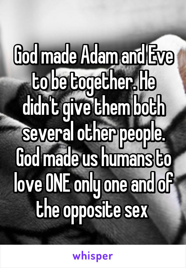 God made Adam and Eve to be together. He didn't give them both several other people. God made us humans to love ONE only one and of the opposite sex 