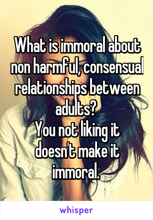 What is immoral about non harmful, consensual relationships between adults? 
You not liking it doesn't make it immoral. 