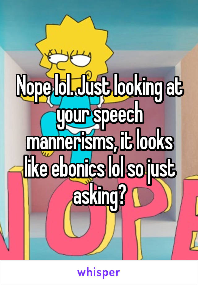 Nope lol. Just looking at your speech mannerisms, it looks like ebonics lol so just asking?