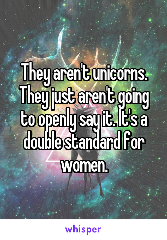 They aren't unicorns. They just aren't going to openly say it. It's a double standard for women.