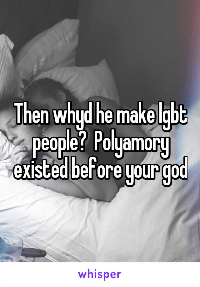 Then whyd he make lgbt people?  Polyamory existed before your god