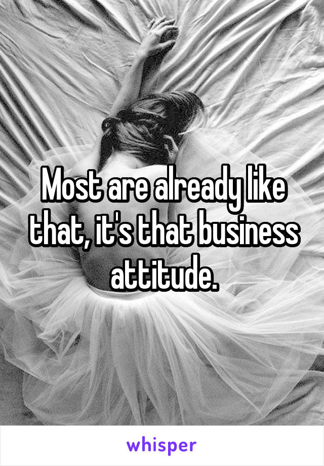 Most are already like that, it's that business attitude.