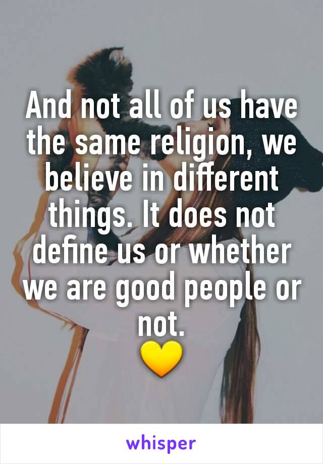 And not all of us have the same religion, we believe in different things. It does not define us or whether we are good people or not.
💛