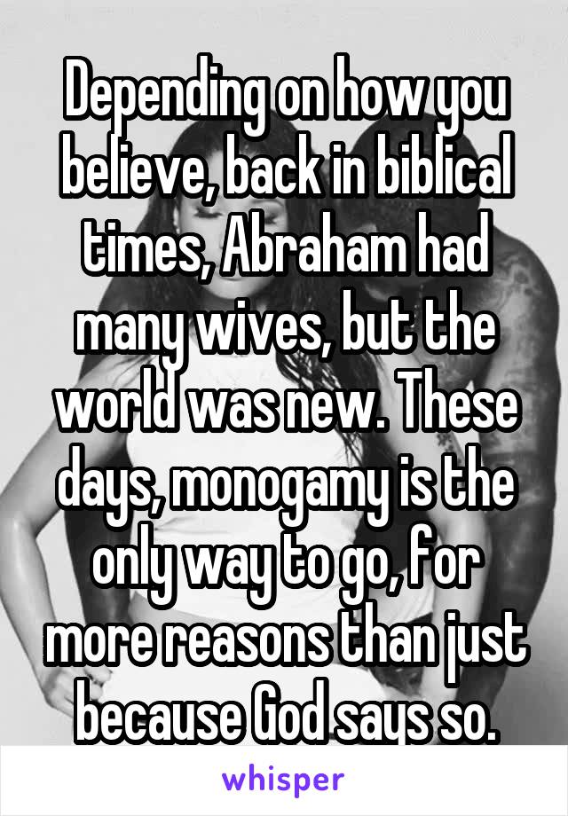 Depending on how you believe, back in biblical times, Abraham had many wives, but the world was new. These days, monogamy is the only way to go, for more reasons than just because God says so.