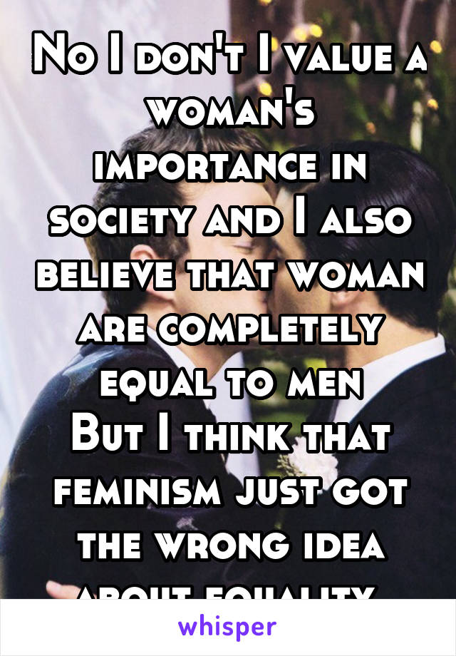 No I don't I value a woman's importance in society and I also believe that woman are completely equal to men
But I think that feminism just got the wrong idea about equality 