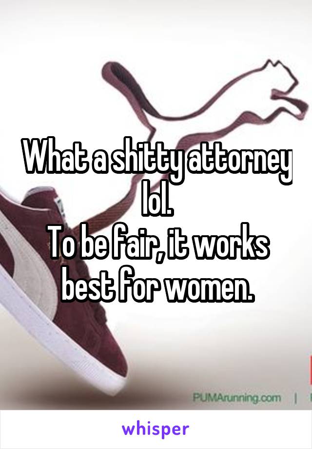 What a shitty attorney lol.
To be fair, it works best for women.