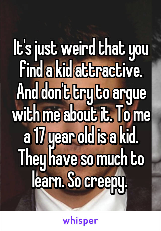 It's just weird that you find a kid attractive. And don't try to argue with me about it. To me a 17 year old is a kid. They have so much to learn. So creepy. 