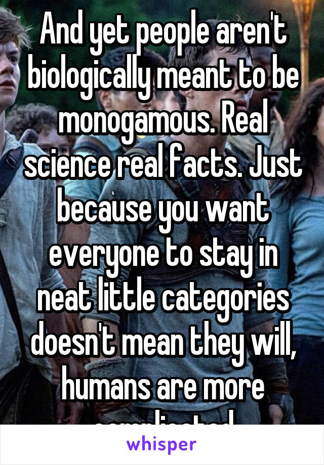 And yet people aren't biologically meant to be monogamous. Real science real facts. Just because you want everyone to stay in neat little categories doesn't mean they will, humans are more complicated