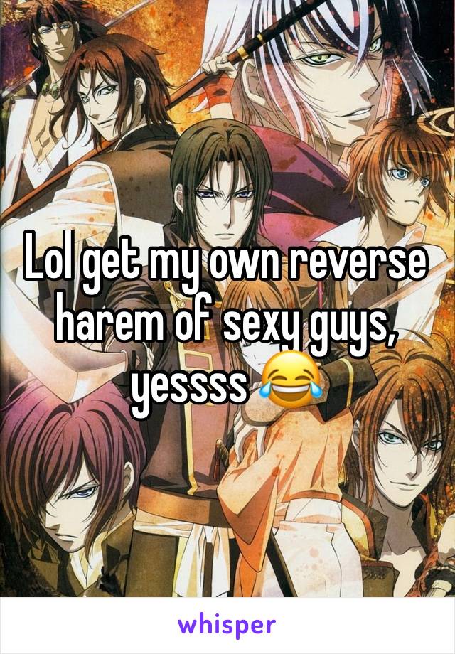 Lol get my own reverse harem of sexy guys, yessss 😂