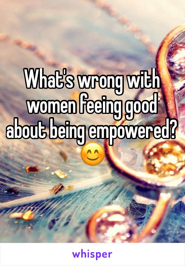 What's wrong with women feeing good about being empowered?
😊