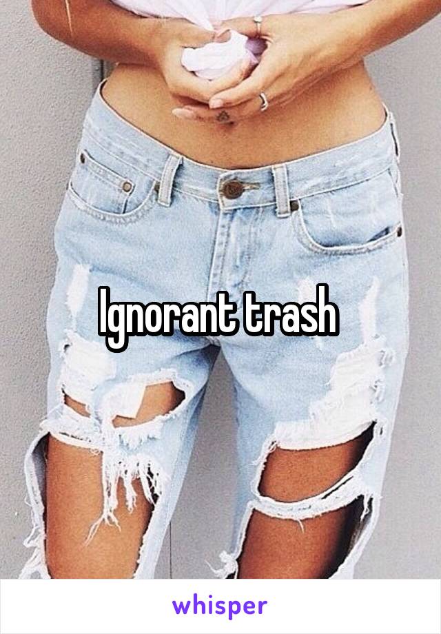 Ignorant trash 