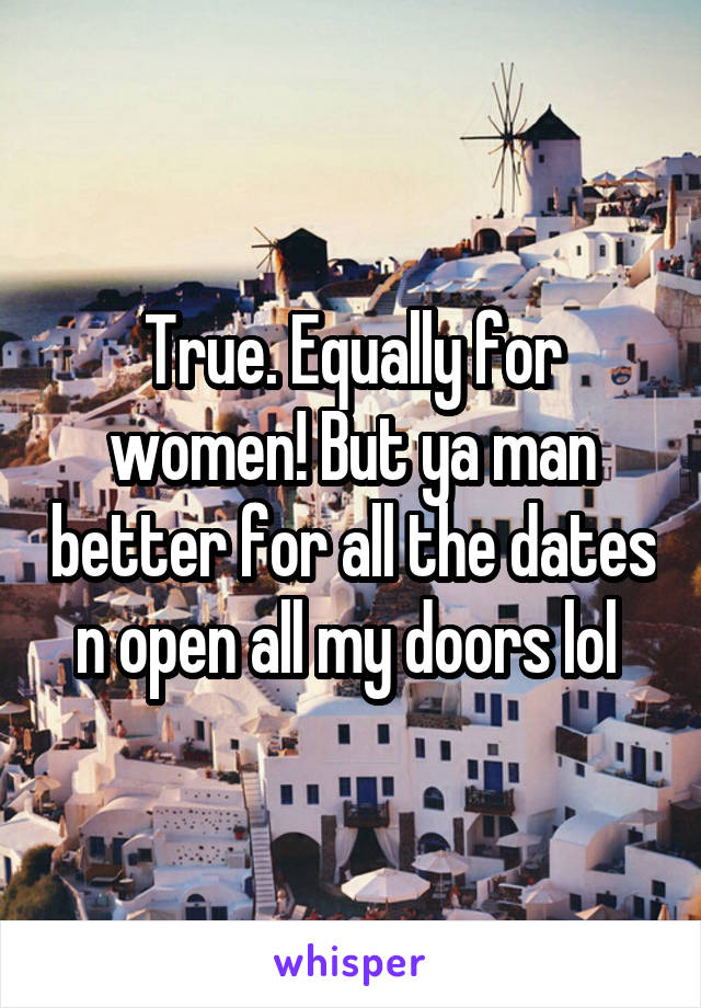 True. Equally for women! But ya man better for all the dates n open all my doors lol 