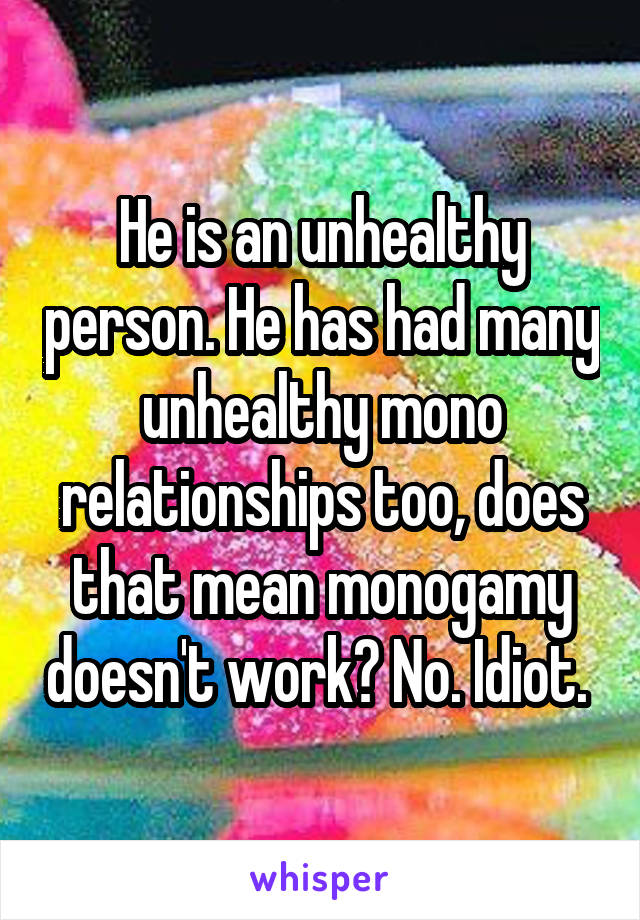 He is an unhealthy person. He has had many unhealthy mono relationships too, does that mean monogamy doesn't work? No. Idiot. 