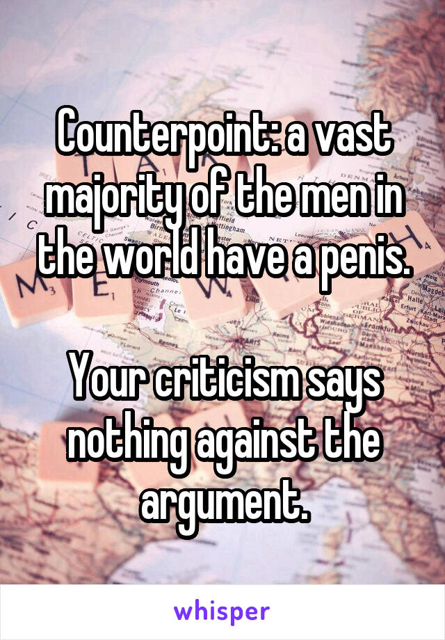 Counterpoint: a vast majority of the men in the world have a penis.

Your criticism says nothing against the argument.