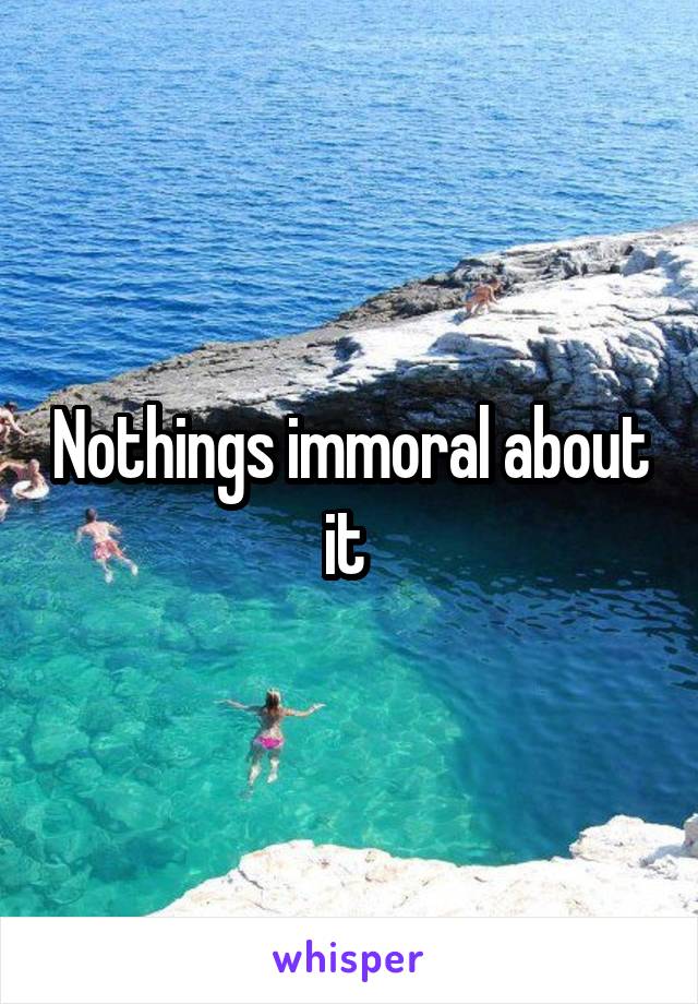 Nothings immoral about it 