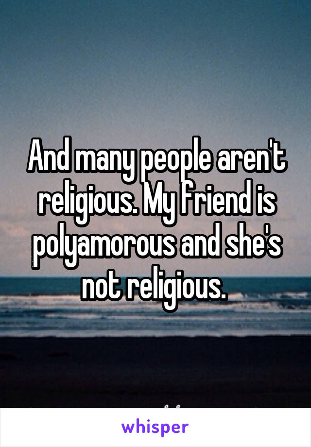 And many people aren't religious. My friend is polyamorous and she's not religious. 