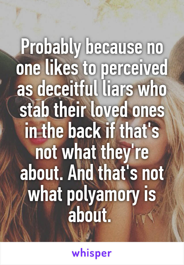 Probably because no one likes to perceived as deceitful liars who stab their loved ones in the back if that's not what they're about. And that's not what polyamory is about. 