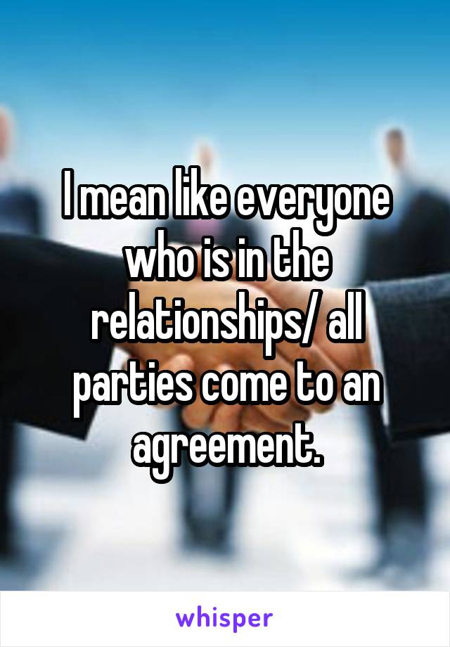 I mean like everyone who is in the relationships/ all parties come to an agreement.