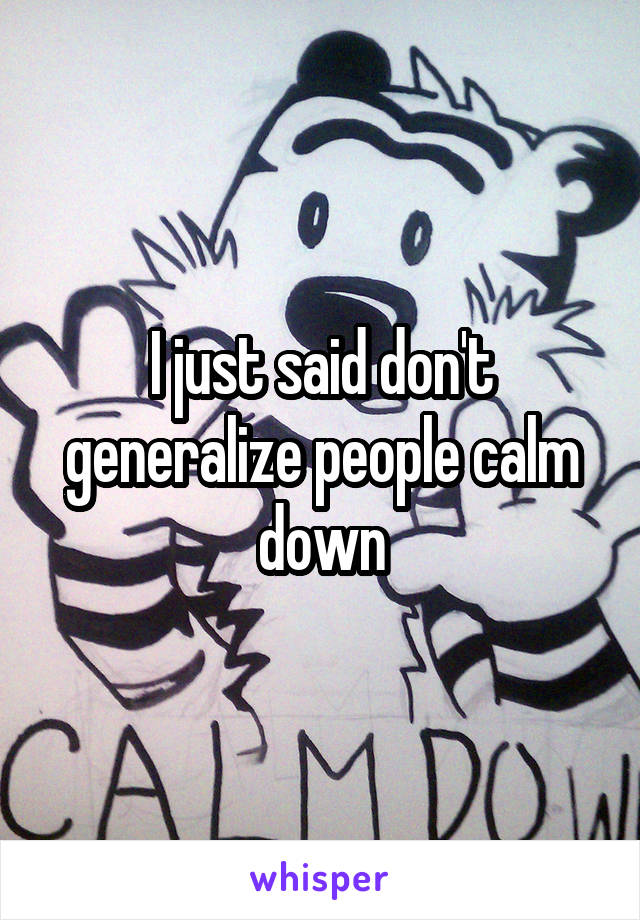 I just said don't generalize people calm down