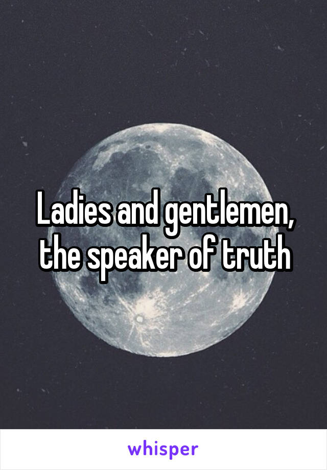 Ladies and gentlemen, the speaker of truth