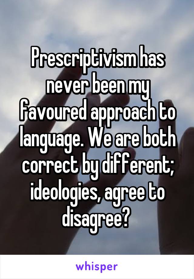 Prescriptivism has never been my favoured approach to language. We are both correct by different; ideologies, agree to disagree? 