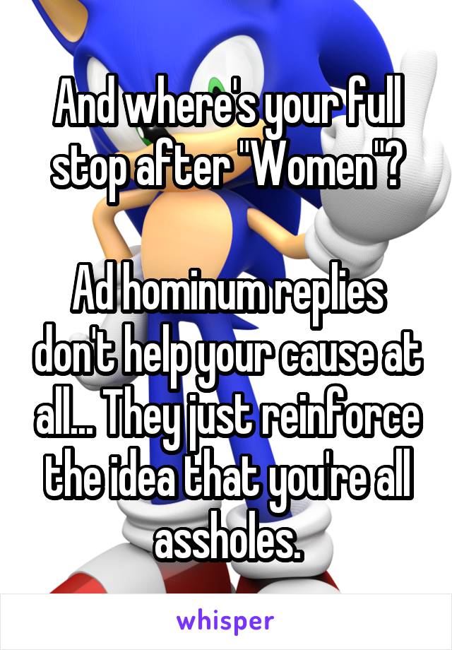 And where's your full stop after "Women"?

Ad hominum replies don't help your cause at all... They just reinforce the idea that you're all assholes.