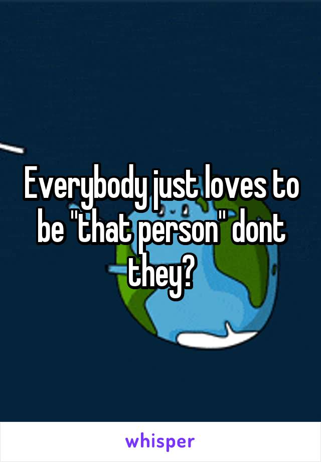 Everybody just loves to be "that person" dont they?