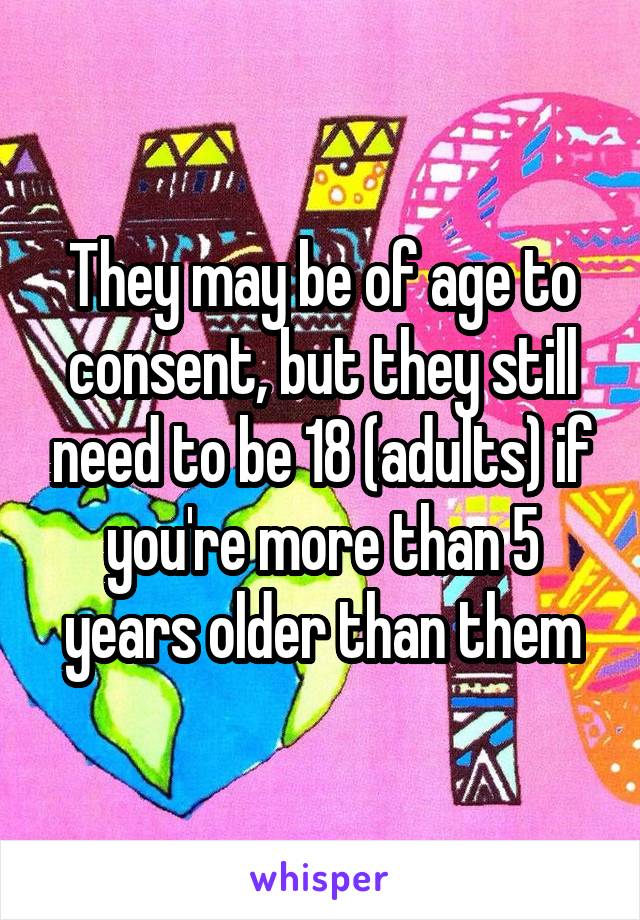 They may be of age to consent, but they still need to be 18 (adults) if you're more than 5 years older than them