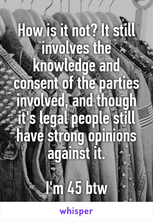 How is it not? It still involves the knowledge and consent of the parties involved, and though it's legal people still have strong opinions against it.

I'm 45 btw