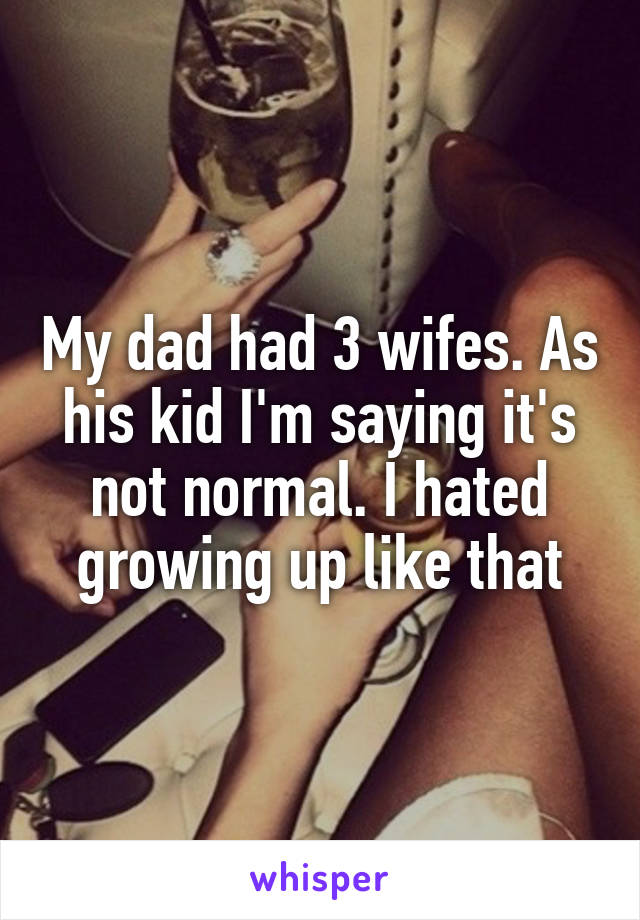 My dad had 3 wifes. As his kid I'm saying it's not normal. I hated growing up like that