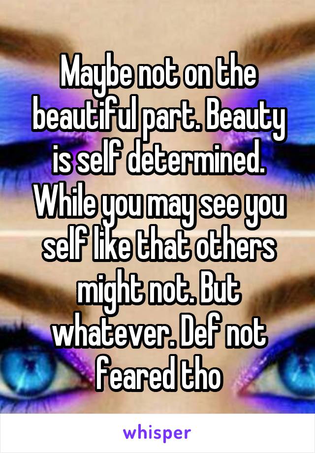 Maybe not on the beautiful part. Beauty is self determined. While you may see you self like that others might not. But whatever. Def not feared tho