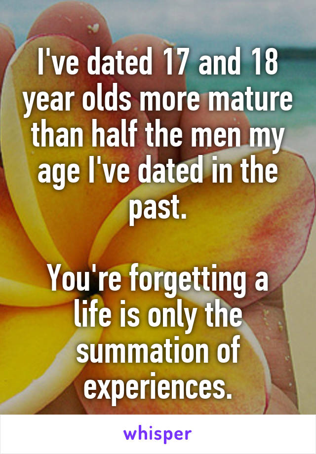 I've dated 17 and 18 year olds more mature than half the men my age I've dated in the past.

You're forgetting a life is only the summation of experiences.