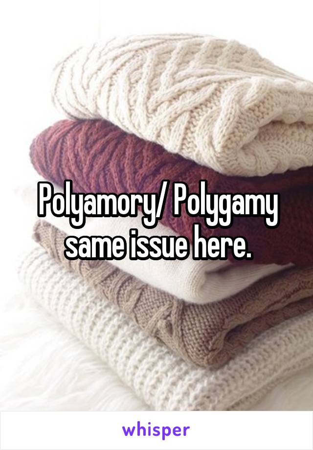 Polyamory/ Polygamy same issue here.