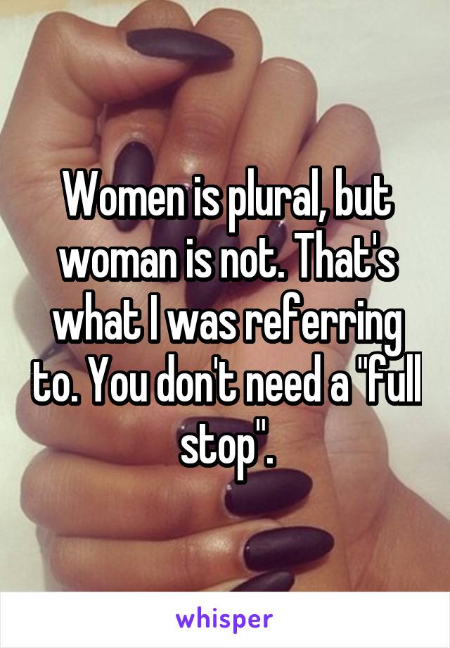 Women is plural, but woman is not. That's what I was referring to. You don't need a "full stop".