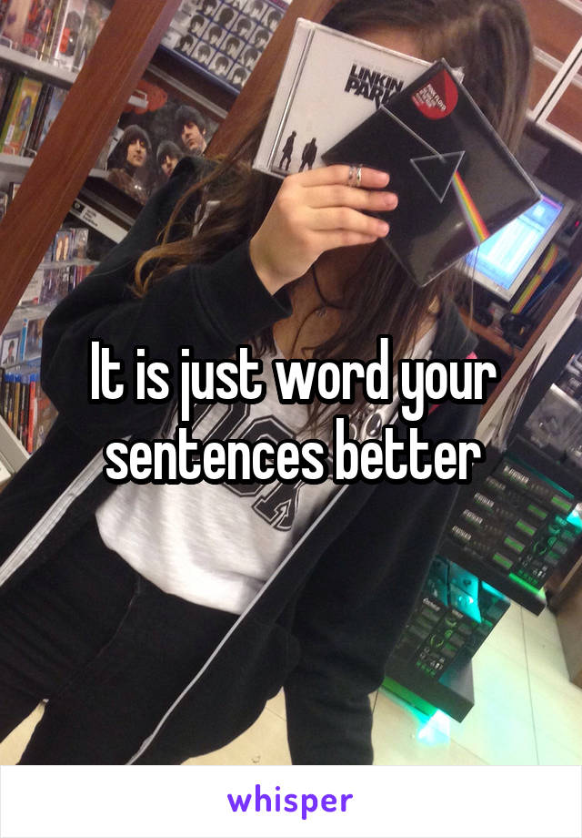 It is just word your sentences better