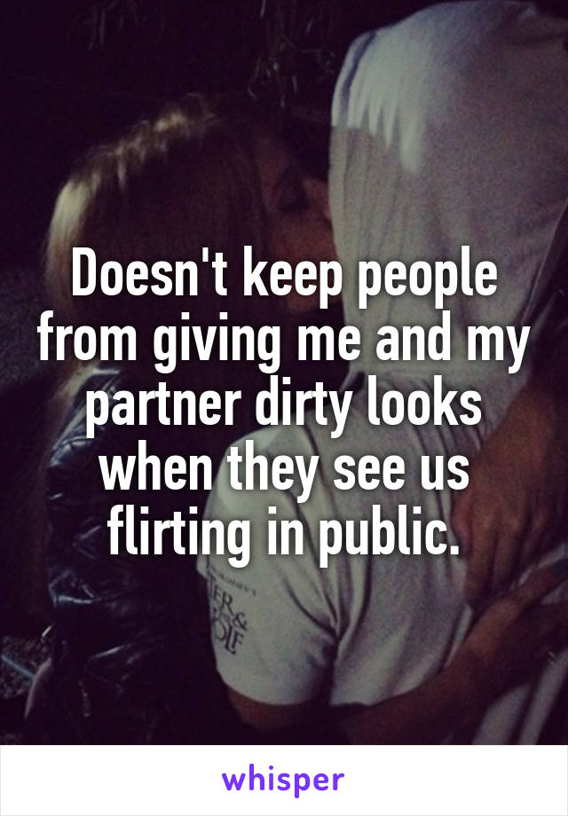 Doesn't keep people from giving me and my partner dirty looks when they see us flirting in public.